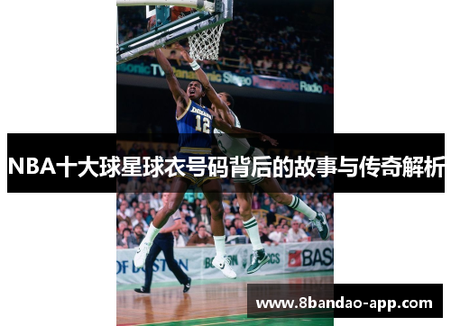 NBA十大球星球衣号码背后的故事与传奇解析