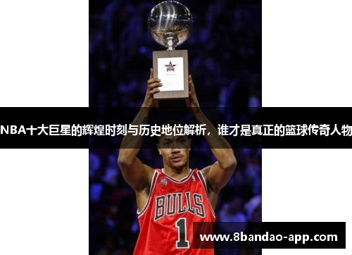 NBA十大巨星的辉煌时刻与历史地位解析，谁才是真正的篮球传奇人物