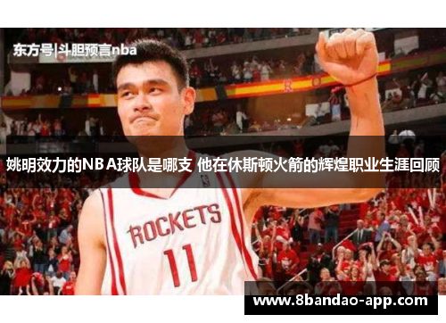 姚明效力的NBA球队是哪支 他在休斯顿火箭的辉煌职业生涯回顾