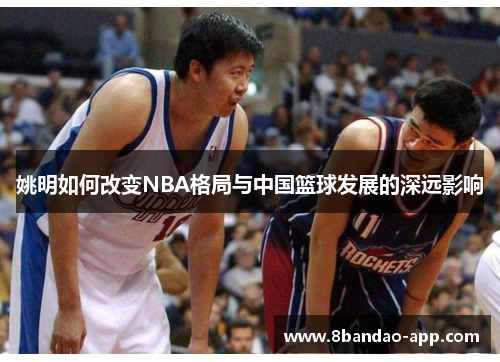 姚明如何改变NBA格局与中国篮球发展的深远影响