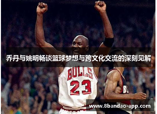 乔丹与姚明畅谈篮球梦想与跨文化交流的深刻见解