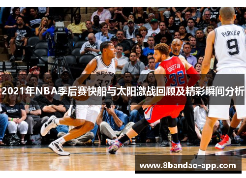 2021年NBA季后赛快船与太阳激战回顾及精彩瞬间分析