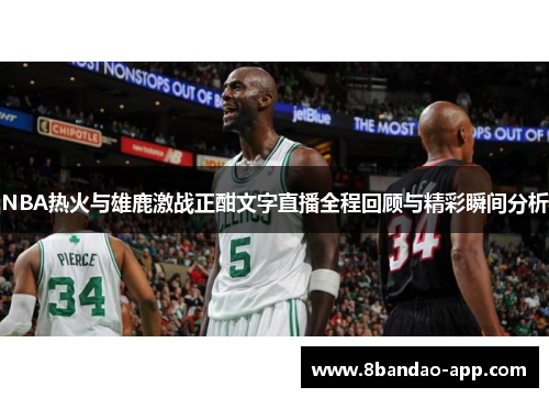 NBA热火与雄鹿激战正酣文字直播全程回顾与精彩瞬间分析