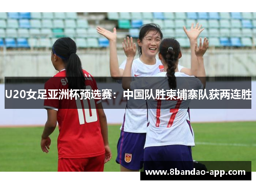 U20女足亚洲杯预选赛：中国队胜柬埔寨队获两连胜